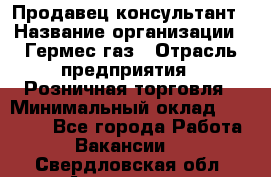 Продавец-консультант › Название организации ­ Гермес-газ › Отрасль предприятия ­ Розничная торговля › Минимальный оклад ­ 45 000 - Все города Работа » Вакансии   . Свердловская обл.,Алапаевск г.